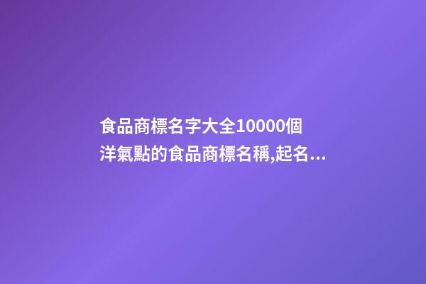 食品商標名字大全10000個 洋氣點的食品商標名稱,起名之家-第1張-商標起名-玄機派